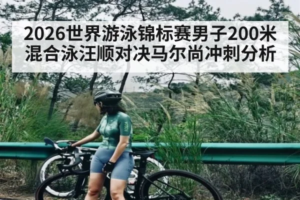 2026世界游泳锦标赛男子200米混合泳汪顺对决马尔尚冲刺分析